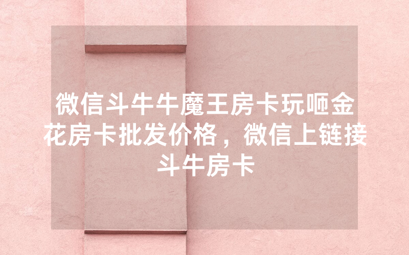 微信斗牛牛魔王房卡玩咂金花房卡批发价格，微信上链接斗牛房卡