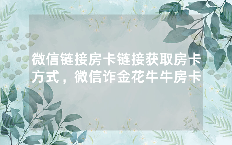 微信链接房卡链接获取房卡方式，微信诈金花牛牛房卡