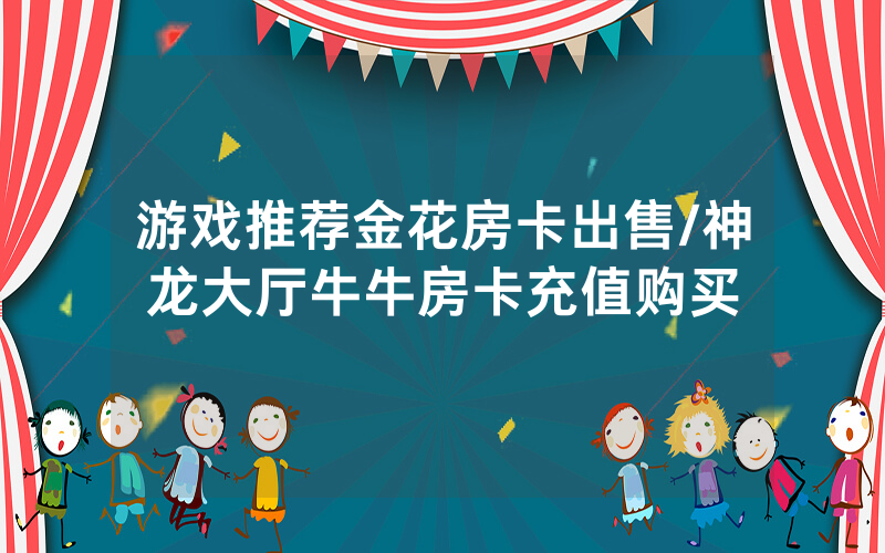 游戏推荐金花房卡出售/神龙大厅牛牛房卡充值购买