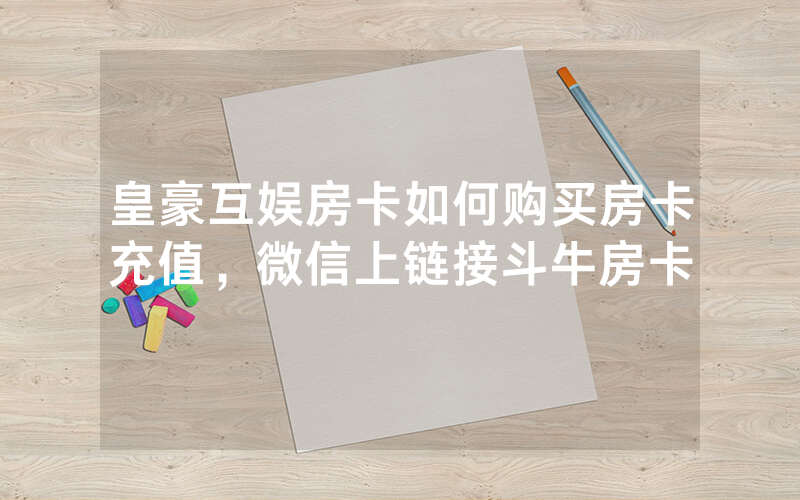 皇豪互娱房卡如何购买房卡充值，微信上链接斗牛房卡