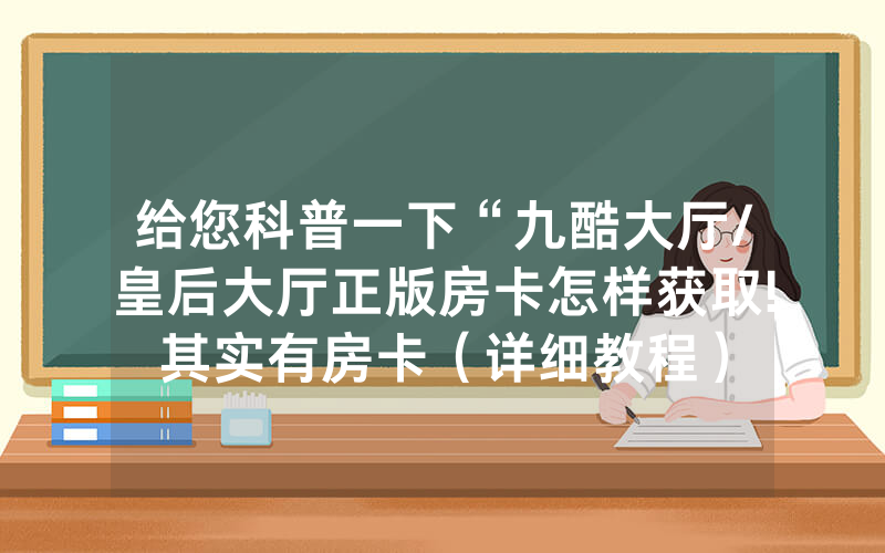 给您科普一下“九酷大厅/皇后大厅正版房卡怎样获取!其实有房卡（详细教程）
