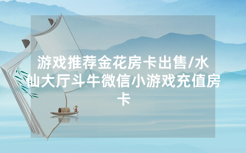 游戏推荐金花房卡出售/水仙大厅斗牛微信小游戏充值房卡