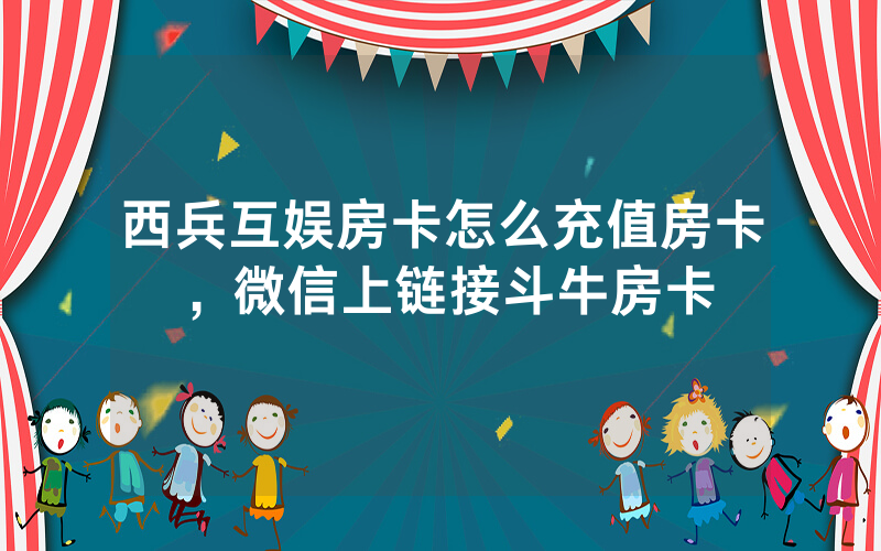 西兵互娱房卡怎么充值房卡，微信上链接斗牛房卡