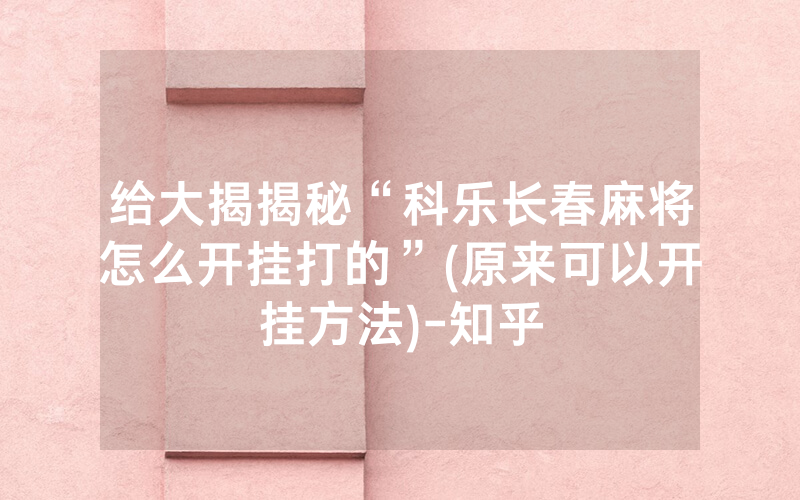给大揭揭秘“科乐长春麻将怎么开挂打的”(原来可以开挂方法)-知乎