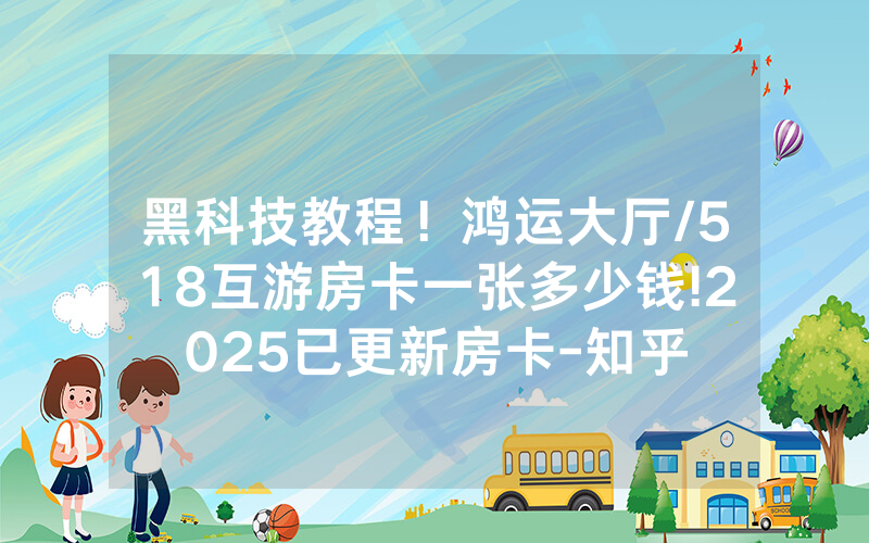 黑科技教程！鸿运大厅/518互游房卡一张多少钱!2025已更新房卡-知乎