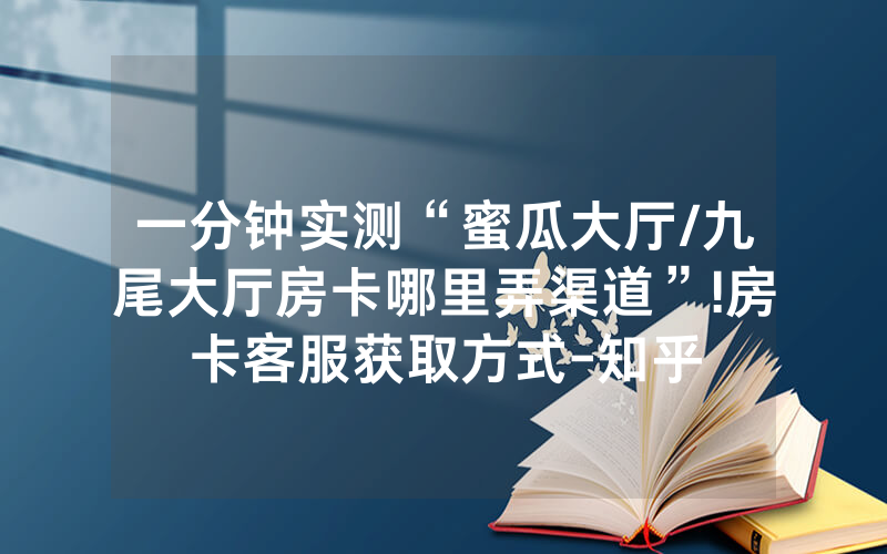 一分钟实测“蜜瓜大厅/九尾大厅房卡哪里弄渠道”!房卡客服获取方式-知乎