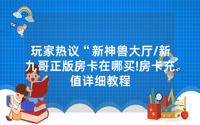 玩家热议“新神兽大厅/新九哥正版房卡在哪买!房卡充值详细教程