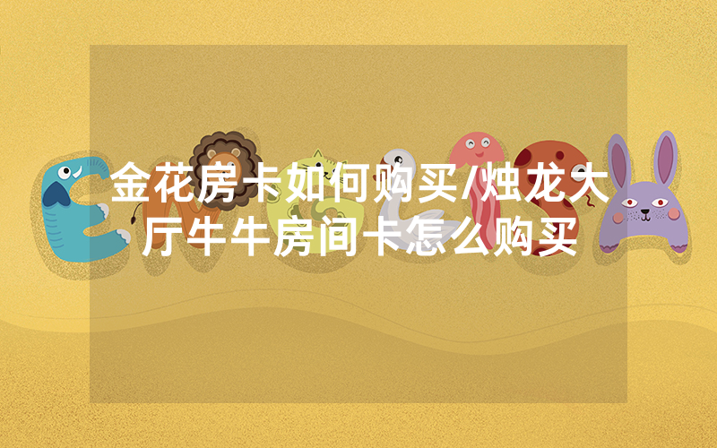 金花房卡如何购买/烛龙大厅牛牛房间卡怎么购买