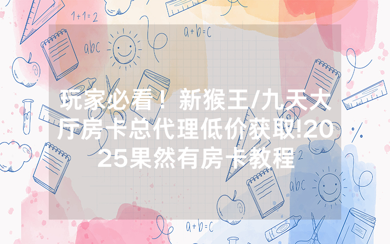 玩家必看！新猴王/九天大厅房卡总代理低价获取!2025果然有房卡教程