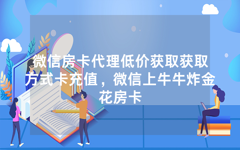 微信房卡代理低价获取获取方式卡充值，微信上牛牛炸金花房卡