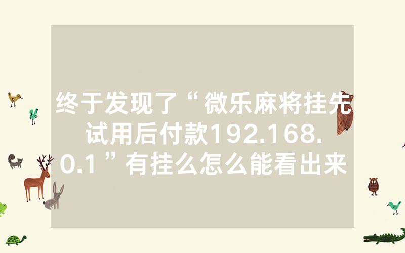 终于发现了“微乐麻将挂先试用后付款192.168.0.1”有挂么怎么能看出来(7个常用方法)—爆光开挂猫腻详情
