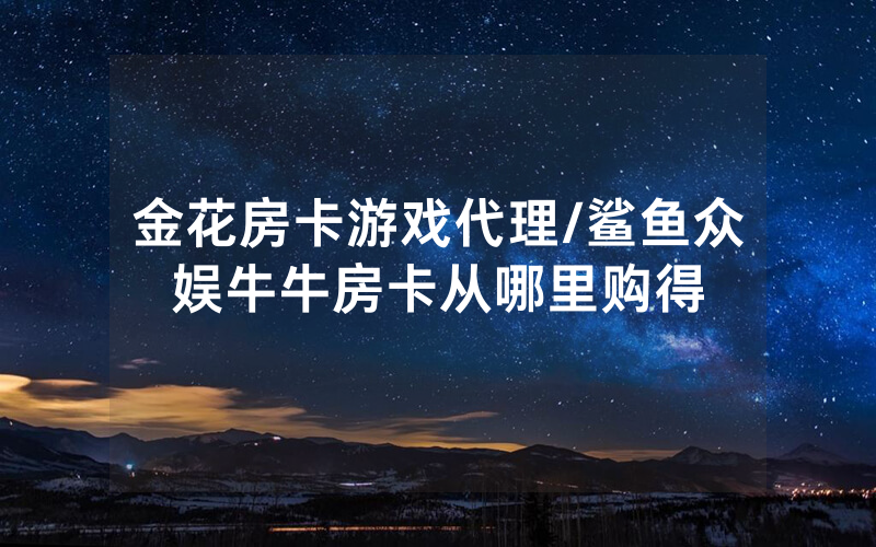 金花房卡游戏代理/鲨鱼众娱牛牛房卡从哪里购得