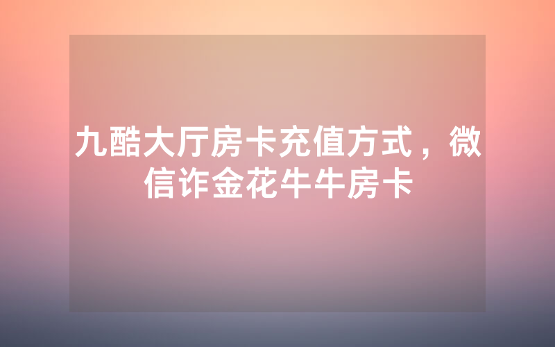 九酷大厅房卡充值方式，微信诈金花牛牛房卡