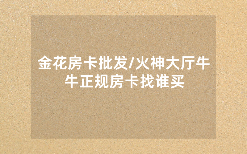 金花房卡批发/火神大厅牛牛正规房卡找谁买