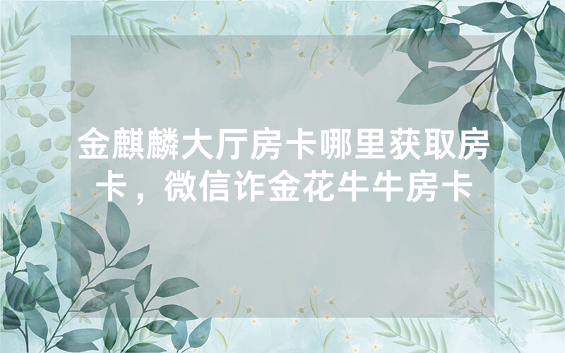 金麒麟大厅房卡哪里获取房卡，微信诈金花牛牛房卡