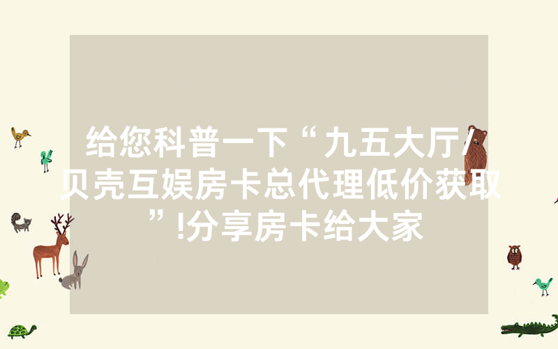 给您科普一下“九五大厅/贝壳互娱房卡总代理低价获取”!分享房卡给大家