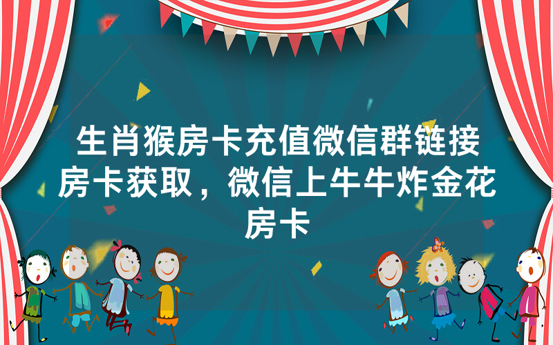 生肖猴房卡充值微信群链接房卡获取，微信上牛牛炸金花房卡