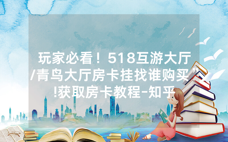 玩家必看！518互游大厅/青鸟大厅房卡挂找谁购买”!获取房卡教程-知乎