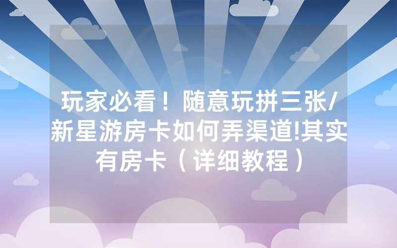 玩家必看！随意玩拼三张/新星游房卡如何弄渠道!其实有房卡（详细教程）