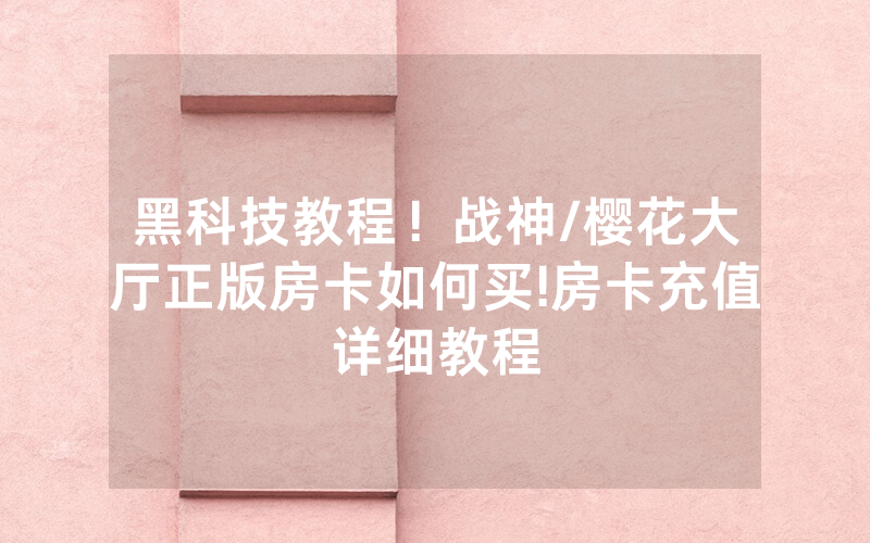 黑科技教程！战神/樱花大厅正版房卡如何买!房卡充值详细教程
