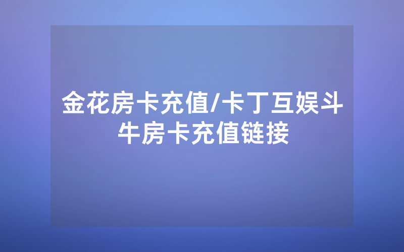 金花房卡充值/卡丁互娱斗牛房卡充值链接