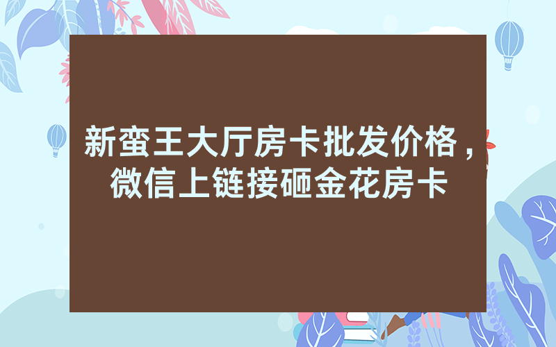 新蛮王大厅房卡批发价格，微信上链接砸金花房卡