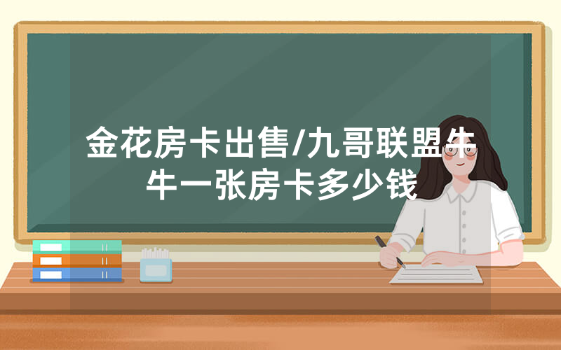 金花房卡出售/九哥联盟牛牛一张房卡多少钱