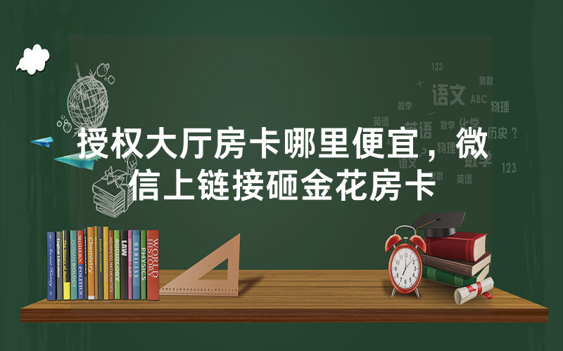授权大厅房卡哪里便宜，微信上链接砸金花房卡