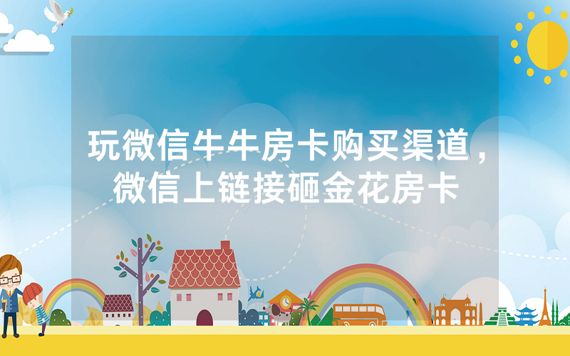 玩微信牛牛房卡购买渠道，微信上链接砸金花房卡