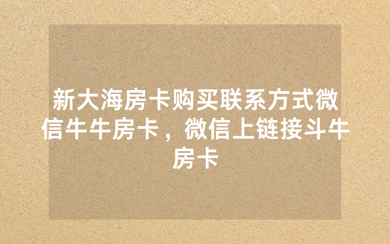 新大海房卡购买联系方式微信牛牛房卡，微信上链接斗牛房卡