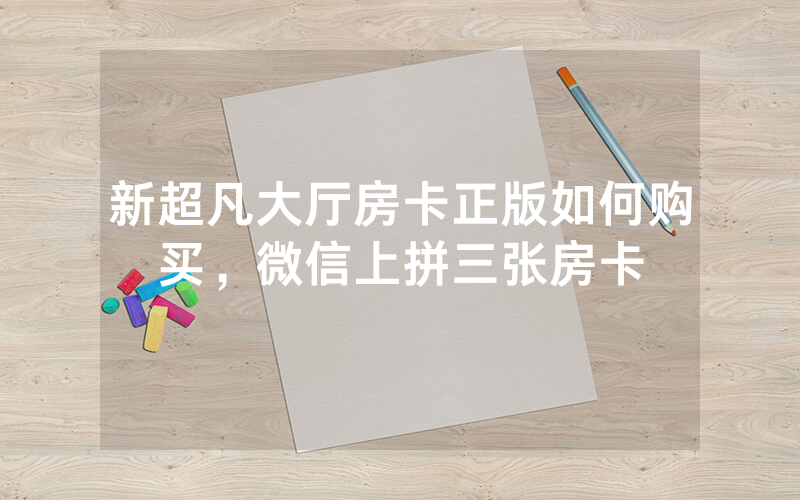 新超凡大厅房卡正版如何购买，微信上拼三张房卡