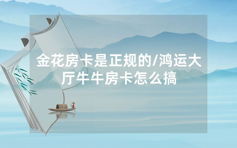 金花房卡是正规的/鸿运大厅牛牛房卡怎么搞