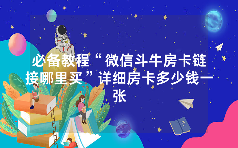 必备教程“微信斗牛房卡链接哪里买”详细房卡多少钱一张