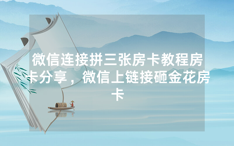 微信连接拼三张房卡教程房卡分享，微信上链接砸金花房卡