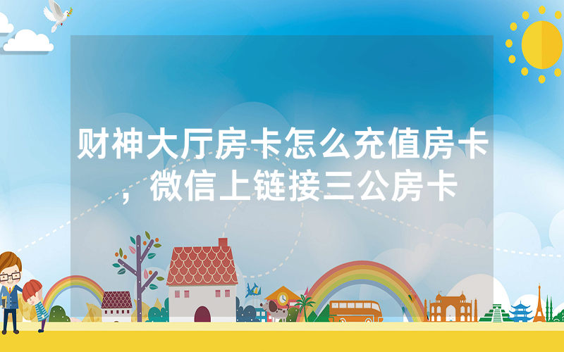财神大厅房卡怎么充值房卡，微信上链接三公房卡