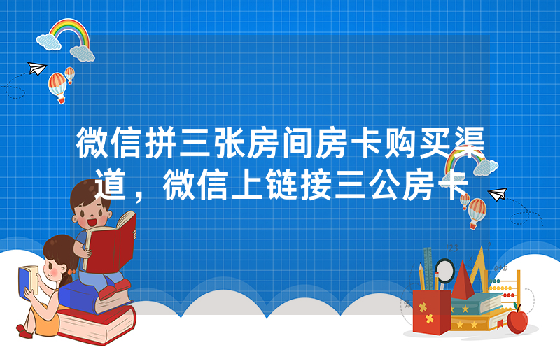 微信拼三张房间房卡购买渠道，微信上链接三公房卡