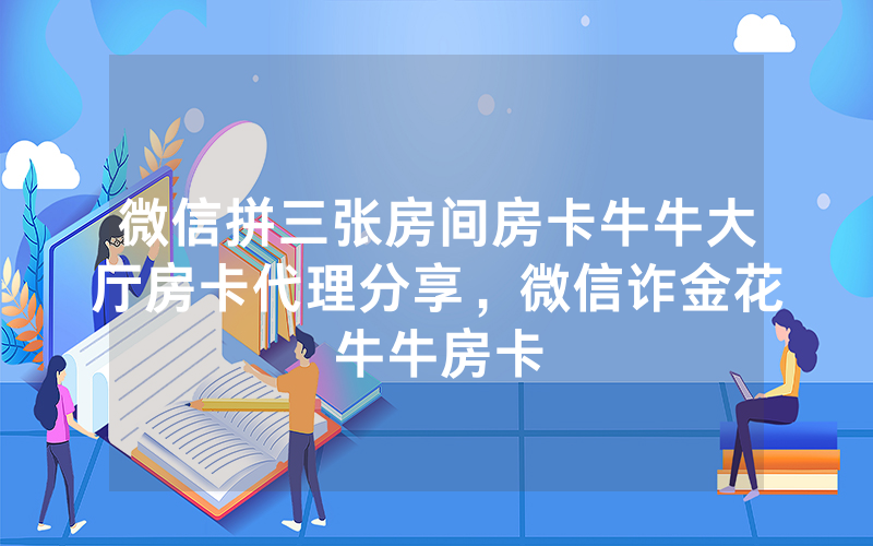 微信拼三张房间房卡牛牛大厅房卡代理分享，微信诈金花牛牛房卡