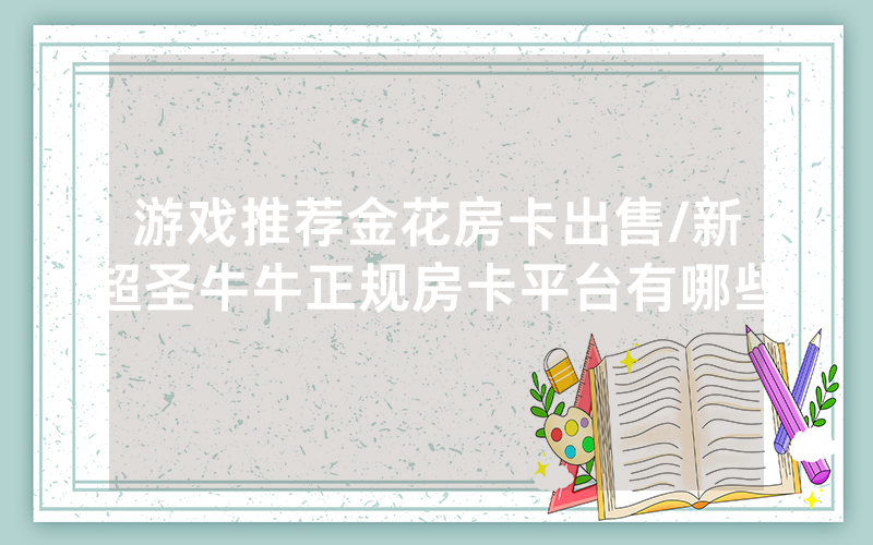 游戏推荐金花房卡出售/新超圣牛牛正规房卡平台有哪些