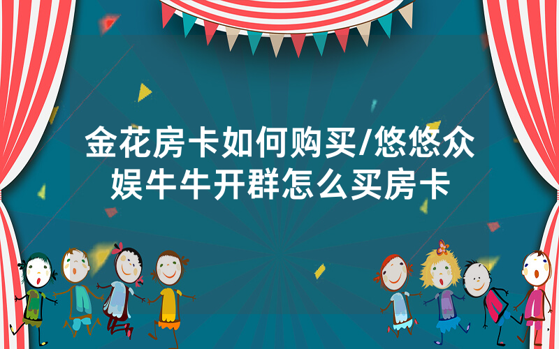 金花房卡如何购买/悠悠众娱牛牛开群怎么买房卡