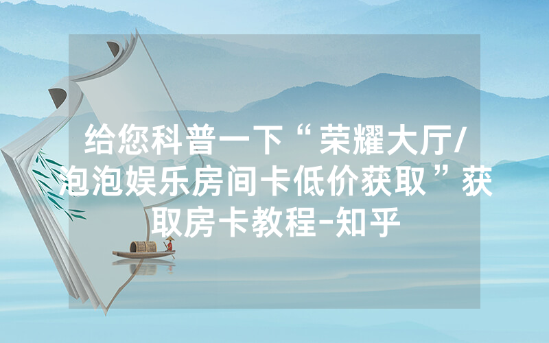 给您科普一下“荣耀大厅/泡泡娱乐房间卡低价获取”获取房卡教程-知乎
