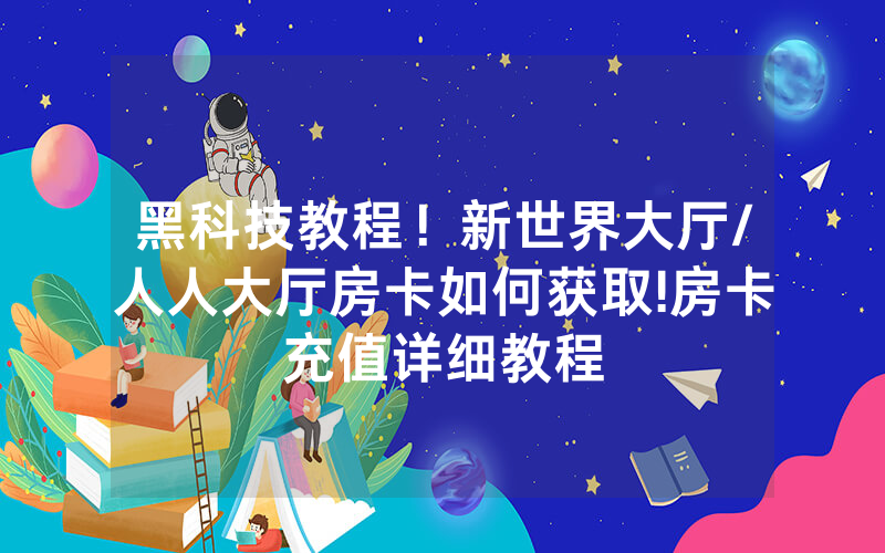黑科技教程！新世界大厅/人人大厅房卡如何获取!房卡充值详细教程