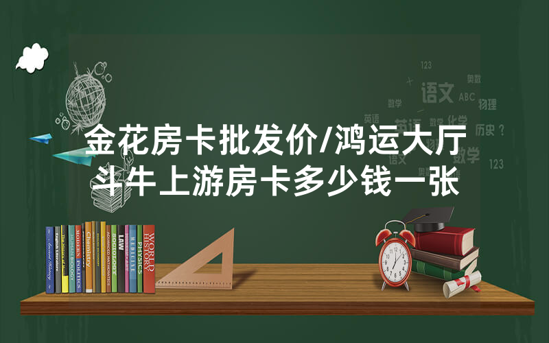 金花房卡批发价/鸿运大厅斗牛上游房卡多少钱一张