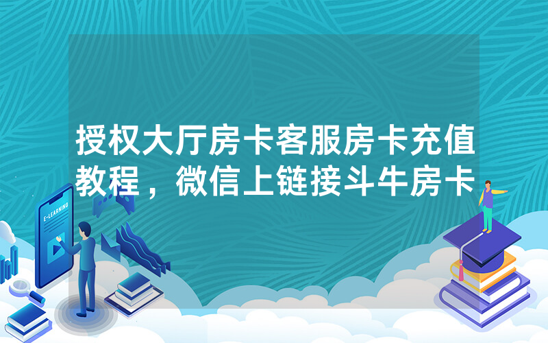授权大厅房卡客服房卡充值教程，微信上链接斗牛房卡