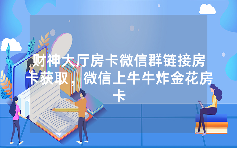 财神大厅房卡微信群链接房卡获取，微信上牛牛炸金花房卡