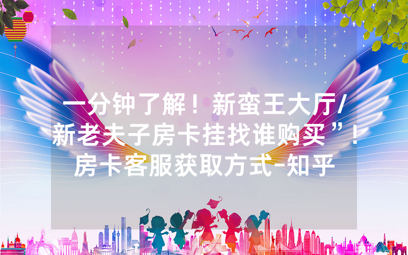 一分钟了解！新蛮王大厅/新老夫子房卡挂找谁购买”!房卡客服获取方式-知乎