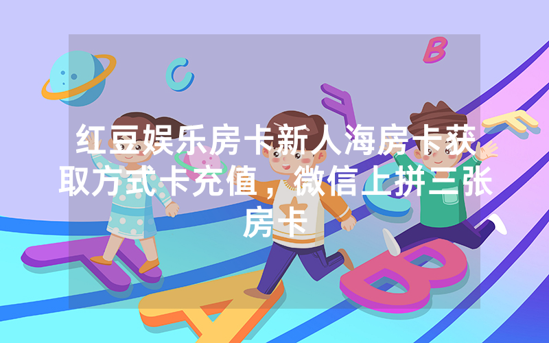 红豆娱乐房卡新人海房卡获取方式卡充值，微信上拼三张房卡