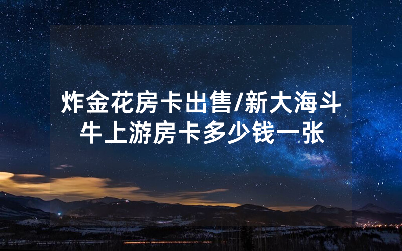 炸金花房卡出售/新大海斗牛上游房卡多少钱一张