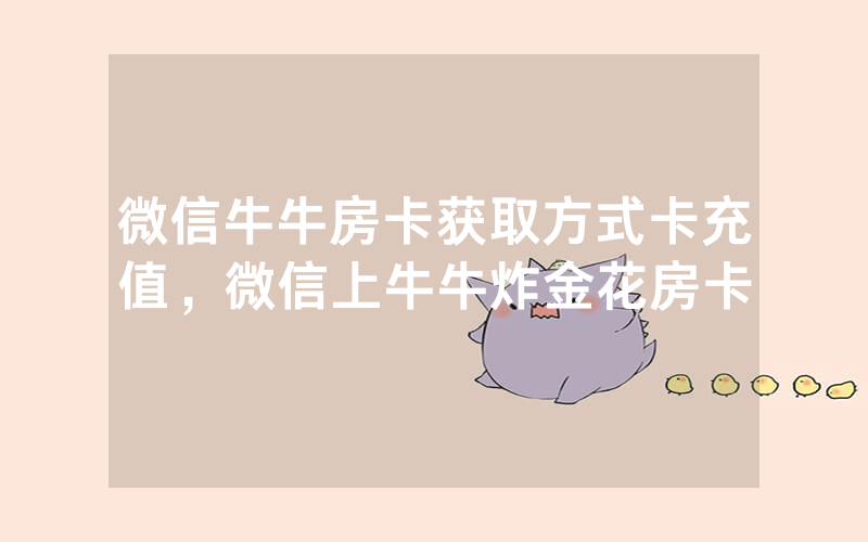 微信牛牛房卡获取方式卡充值，微信上牛牛炸金花房卡