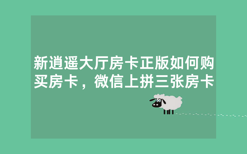 新逍遥大厅房卡正版如何购买房卡，微信上拼三张房卡