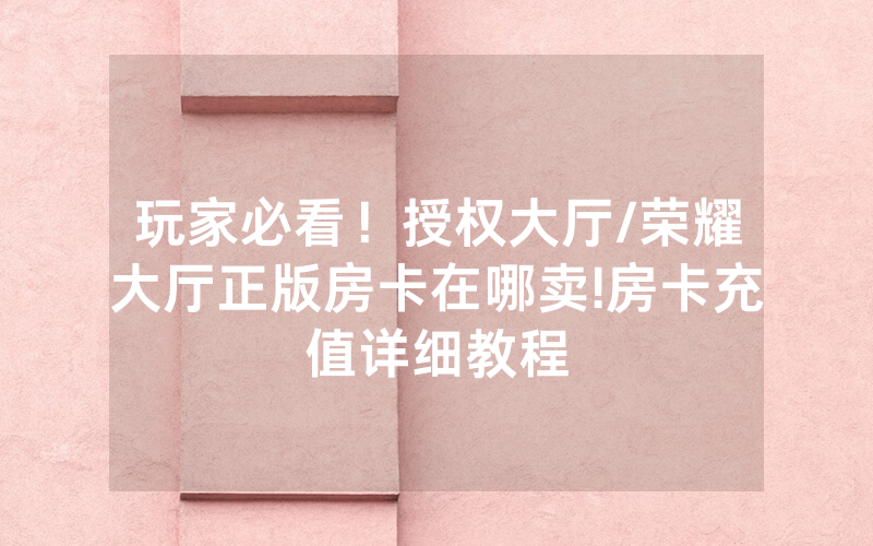 玩家必看！授权大厅/荣耀大厅正版房卡在哪卖!房卡充值详细教程